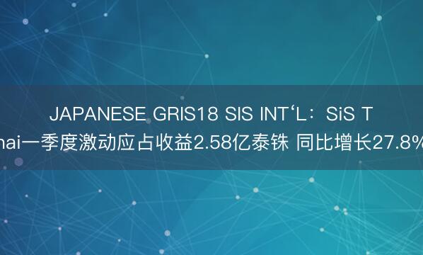JAPANESE GRIS18 SIS INT‘L：SiS Thai一季度激动应占收益2.58亿泰铢 同比增长27.8%