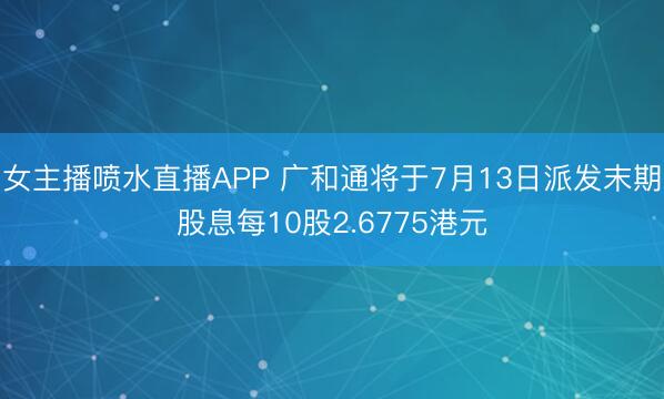 女主播喷水直播APP 广和通将于7月13日派发末期股息每10股2.6775港元