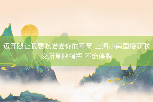 迈开腿让我要吃尝尝你的草莓 上海小南国接获联交所复牌指挥 不绝停牌