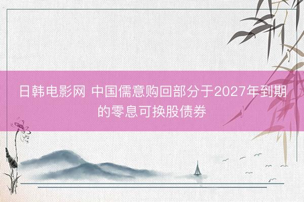 日韩电影网 中国儒意购回部分于2027年到期的零息可换股债券