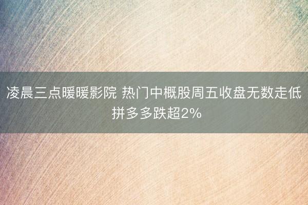 凌晨三点暖暖影院 热门中概股周五收盘无数走低 拼多多跌超2%