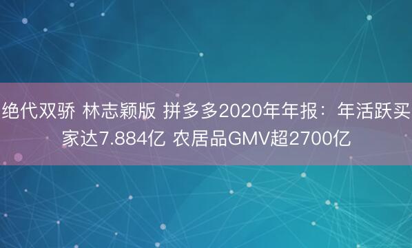 绝代双骄 林志颖版 拼多多2020年年报：年活跃买家达7.884亿 农居品GMV超2700亿