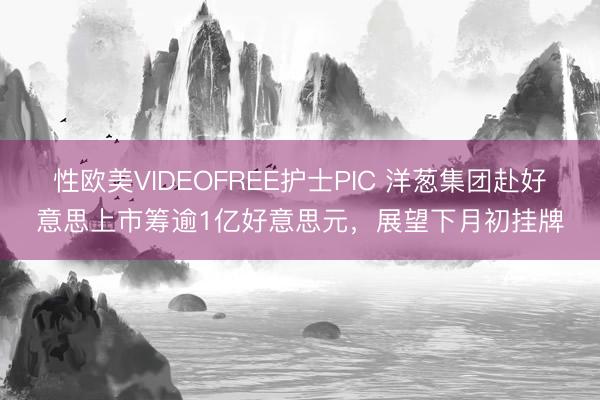 性欧美VIDEOFREE护士PIC 洋葱集团赴好意思上市筹逾1亿好意思元，展望下月初挂牌