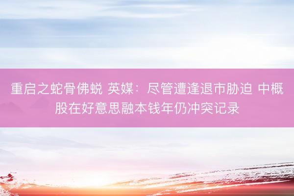 重启之蛇骨佛蜕 英媒：尽管遭逢退市胁迫 中概股在好意思融本钱年仍冲突记录