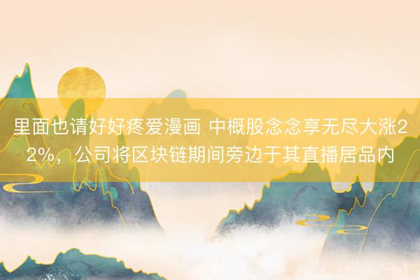 里面也请好好疼爱漫画 中概股念念享无尽大涨22%，公司将区块链期间旁边于其直播居品内