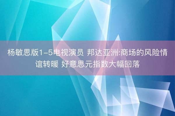杨敏思版1-5电视演员 邦达亚洲:商场的风险情谊转暖 好意思元指数大幅回落