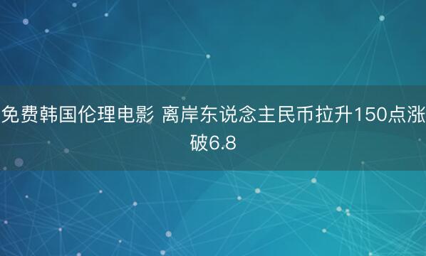 免费韩国伦理电影 离岸东说念主民币拉升150点涨破6.8