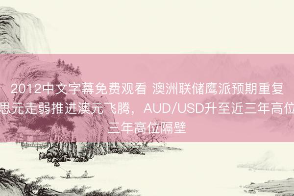 2012中文字幕免费观看 澳洲联储鹰派预期重复好意思元走弱推进澳元飞腾，AUD/USD升至近三年高位隔壁