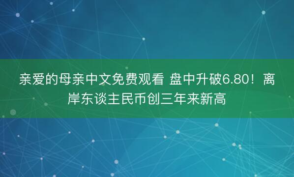 亲爱的母亲中文免费观看 盘中升破6.80！离岸东谈主民币创三年来新高
