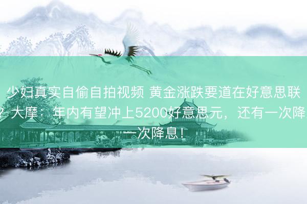 少妇真实自偷自拍视频 黄金涨跌要道在好意思联储？大摩：年内有望冲上5200好意思元，还有一次降息！