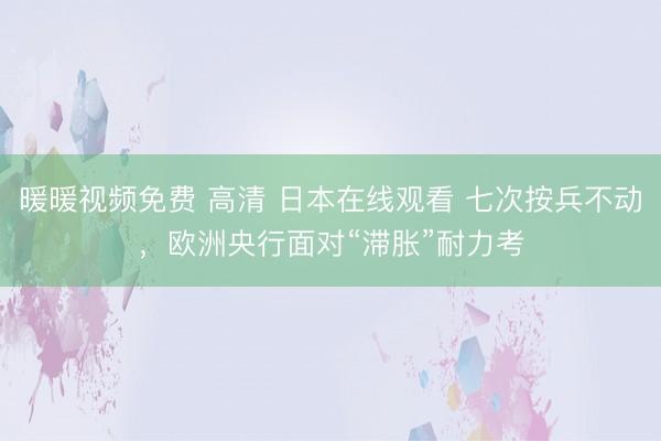 暖暖视频免费 高清 日本在线观看 七次按兵不动，欧洲央行面对“滞胀”耐力考