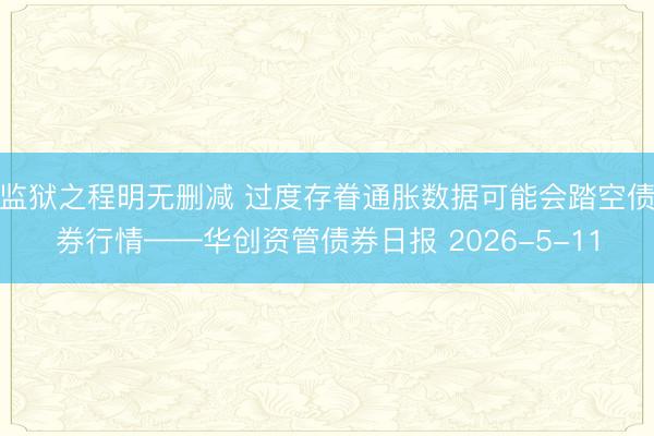监狱之程明无删减 过度存眷通胀数据可能会踏空债券行情——华创资管债券日报 2026-5-11