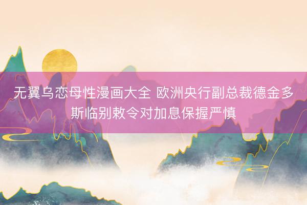 无翼乌恋母性漫画大全 欧洲央行副总裁德金多斯临别敕令对加息保握严慎