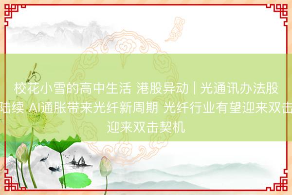 校花小雪的高中生活 港股异动 | 光通讯办法股涨势陆续 AI通胀带来光纤新周期 光纤行业有望迎来双击契机