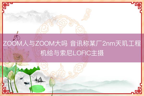 ZOOM人与ZOOM大吗 音讯称某厂2nm天玑工程机给与索尼LOFIC主摄