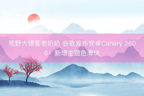 荒野大镖客老奶奶 谷歌发布安卓Canary 2606：新增主题色滑块