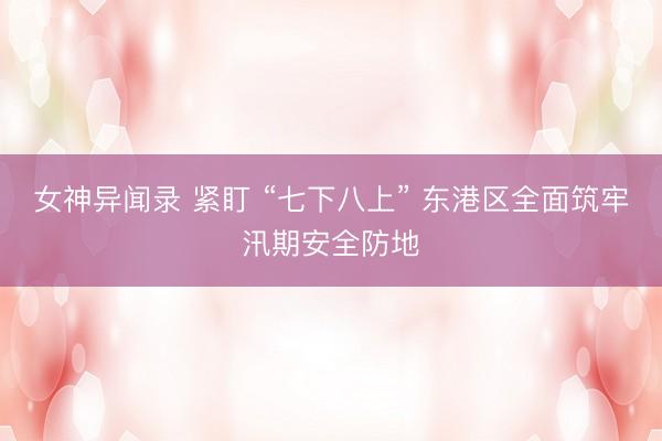 女神异闻录 紧盯 “七下八上” 东港区全面筑牢汛期安全防地