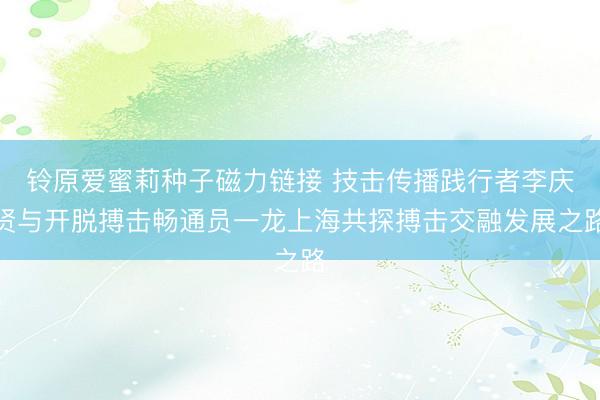 铃原爱蜜莉种子磁力链接 技击传播践行者李庆贤与开脱搏击畅通员一龙上海共探搏击交融发展之路