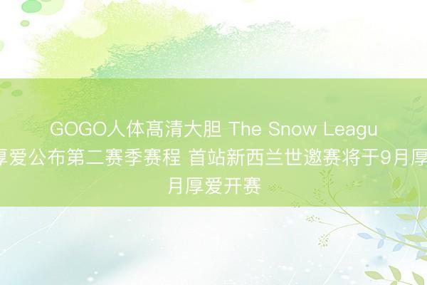GOGO人体髙清大胆 The Snow League雪盟厚爱公布第二赛季赛程 首站新西兰世邀赛将于9月厚爱开赛