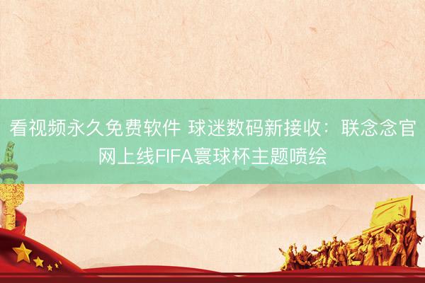 看视频永久免费软件 球迷数码新接收：联念念官网上线FIFA寰球杯主题喷绘