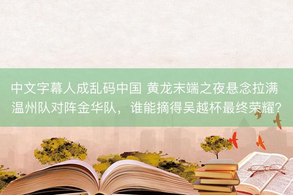 中文字幕人成乱码中国 黄龙末端之夜悬念拉满 温州队对阵金华队，谁能摘得吴越杯最终荣耀？