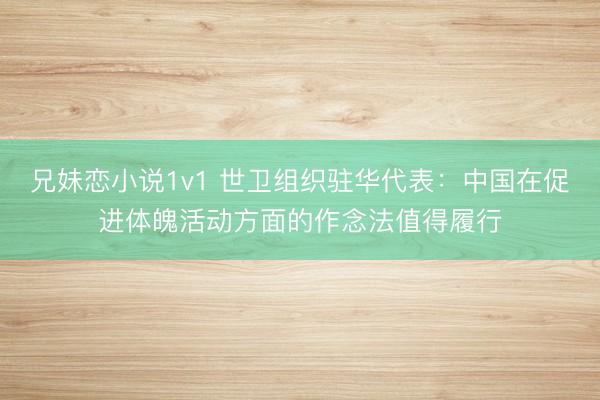兄妹恋小说1v1 世卫组织驻华代表：中国在促进体魄活动方面的作念法值得履行
