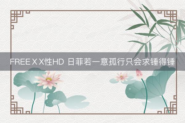 FREEⅩX性HD 日菲若一意孤行只会求锤得锤