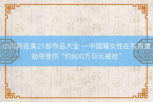 小川阿佐美21部作品大全 一中国籍女性在东京遭劫夺受伤 “约800万日元被抢”