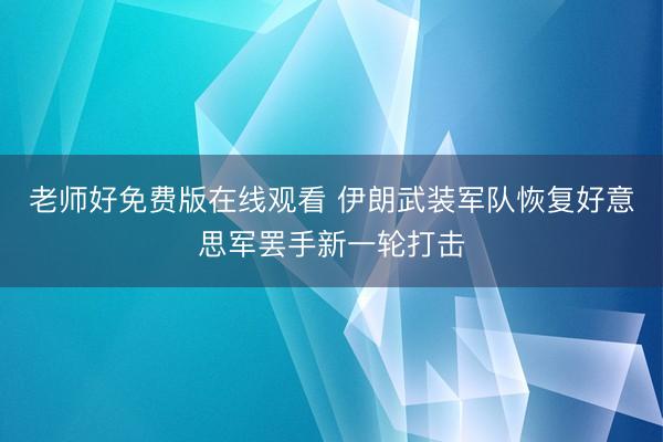 老师好免费版在线观看 伊朗武装军队恢复好意思军罢手新一轮打击