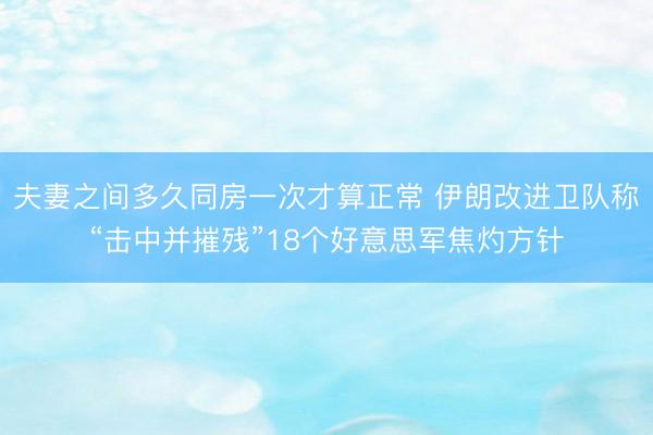 夫妻之间多久同房一次才算正常 伊朗改进卫队称“击中并摧残”18个好意思军焦灼方针