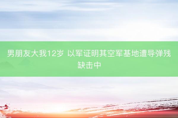 男朋友大我12岁 以军证明其空军基地遭导弹残缺击中