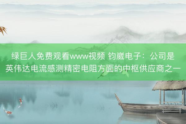 绿巨人免费观看www视频 钧崴电子：公司是英伟达电流感测精密电阻方面的中枢供应商之一