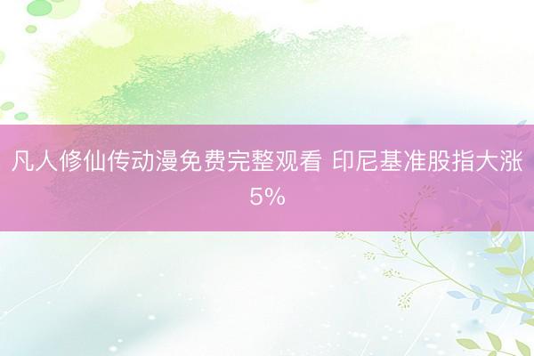 凡人修仙传动漫免费完整观看 印尼基准股指大涨5%