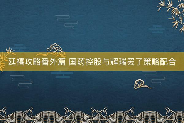 延禧攻略番外篇 国药控股与辉瑞罢了策略配合
