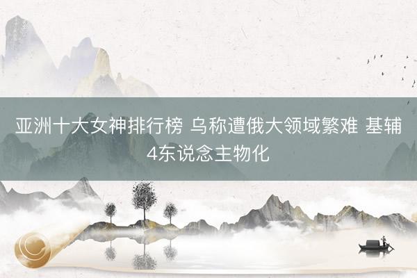 亚洲十大女神排行榜 乌称遭俄大领域繁难 基辅4东说念主物化