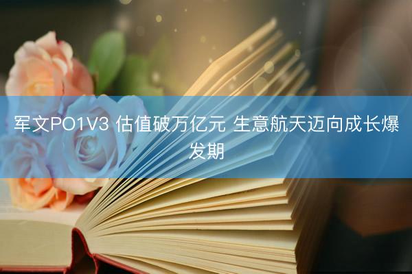 军文PO1V3 估值破万亿元 生意航天迈向成长爆发期