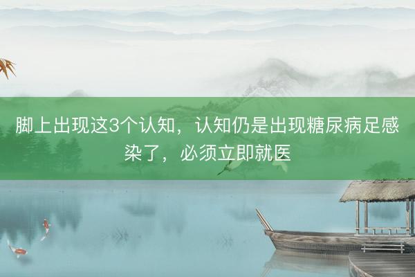 脚上出现这3个认知，认知仍是出现糖尿病足感染了，必须立即就医