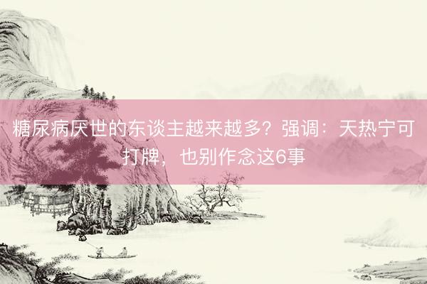 糖尿病厌世的东谈主越来越多?强调:天热宁可打牌,也别作念这6事