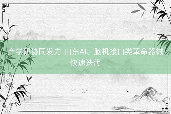 产学研协同发力 山东AI、脑机接口类革命器械快速迭代