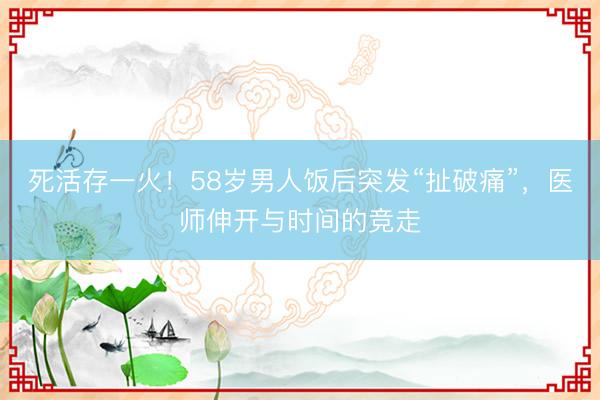 死活存一火！58岁男人饭后突发“扯破痛”，医师伸开与时间的竞走