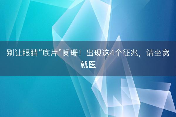 别让眼睛“底片”阑珊！出现这4个征兆，请坐窝就医