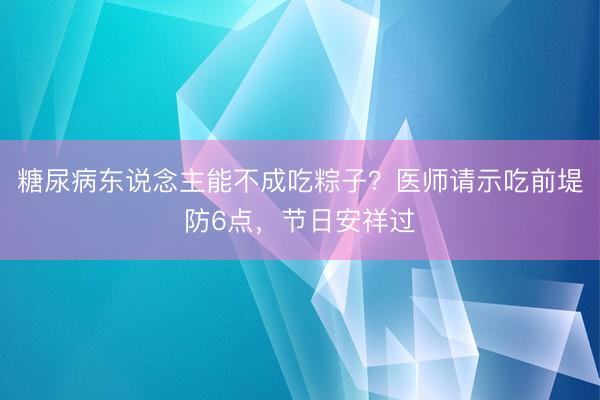 糖尿病东说念主能不成吃粽子？医师请示吃前堤防6点，节日安祥过