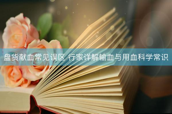 盘货献血常见误区 行家详解输血与用血科学常识