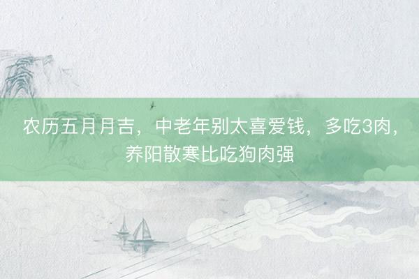 农历五月月吉，中老年别太喜爱钱，多吃3肉，养阳散寒比吃狗肉强