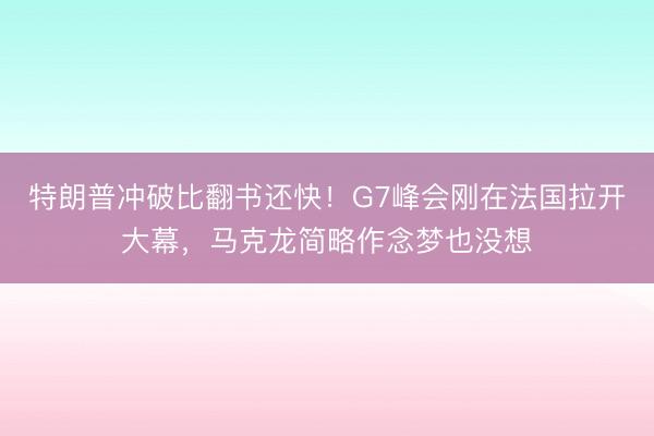 特朗普冲破比翻书还快！G7峰会刚在法国拉开大幕，马克龙简略作念梦也没想