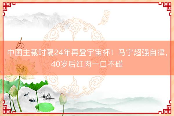 中国主裁时隔24年再登宇宙杯！马宁超强自律，40岁后红肉一口不碰