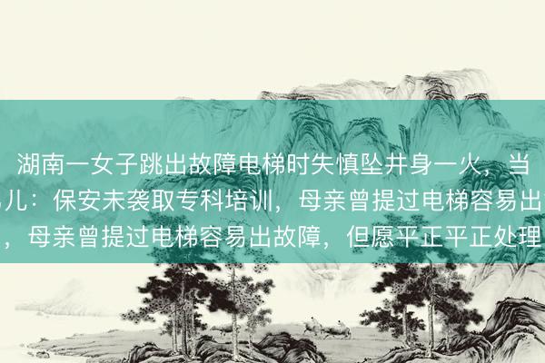 湖南一女子跳出故障电梯时失慎坠井身一火，当地配置事故造访组，男儿：保安未袭取专科培训，母亲曾提过电梯容易出故障，但愿平正平正处理