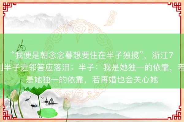 “我便是朝念念暮想要住在半子独揽”，浙江72岁丈母娘为搬到半子近邻答应落泪；半子：我是她独一的依靠，若再婚也会关心她