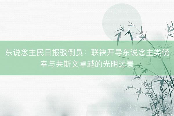 东说念主民日报驳倒员：联袂开导东说念主类侥幸与共斯文卓越的光明远景