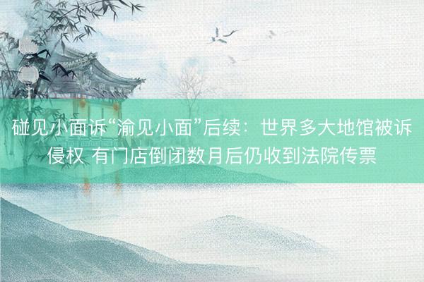 碰见小面诉“渝见小面”后续：世界多大地馆被诉侵权 有门店倒闭数月后仍收到法院传票
